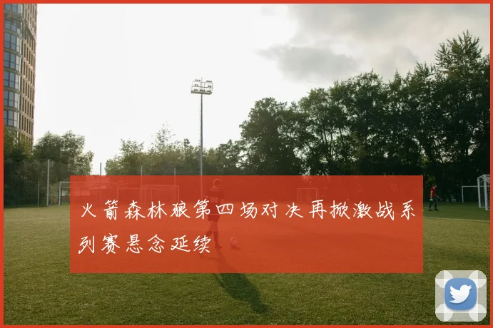 火箭森林狼第四场对决再掀激战系列赛悬念延续