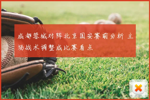 成都蓉城对阵北京国安赛前分析 主场战术调整成比赛看点
