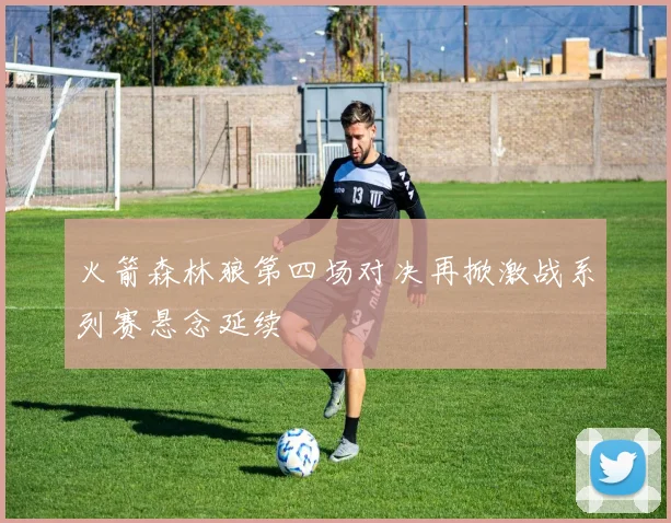 火箭森林狼第四场对决再掀激战系列赛悬念延续