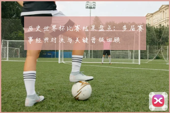 历史世界杯比赛结果盘点:多届赛事经典对决与关键晋级回顾