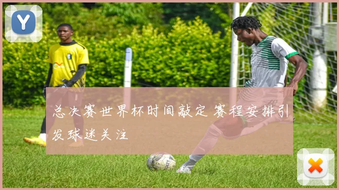 总决赛世界杯时间敲定 赛程安排引发球迷关注