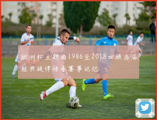 欧洲杯主题曲1986至2018回顾历届经典旋律传承赛事记忆