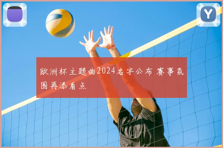 欧洲杯主题曲2024名字公布 赛事氛围再添看点