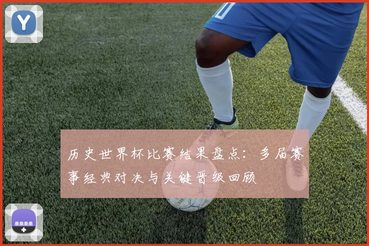历史世界杯比赛结果盘点:多届赛事经典对决与关键晋级回顾