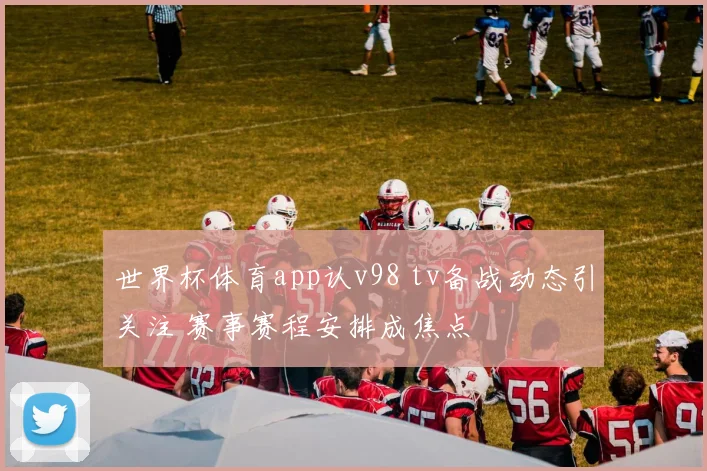 世界杯体育app认v98 tv备战动态引关注 赛事赛程安排成焦点