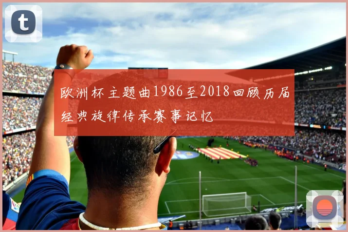 欧洲杯主题曲1986至2018回顾历届经典旋律传承赛事记忆