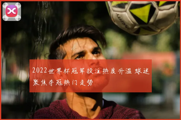 2022世界杯冠军投注热度升温 球迷聚焦夺冠热门走势