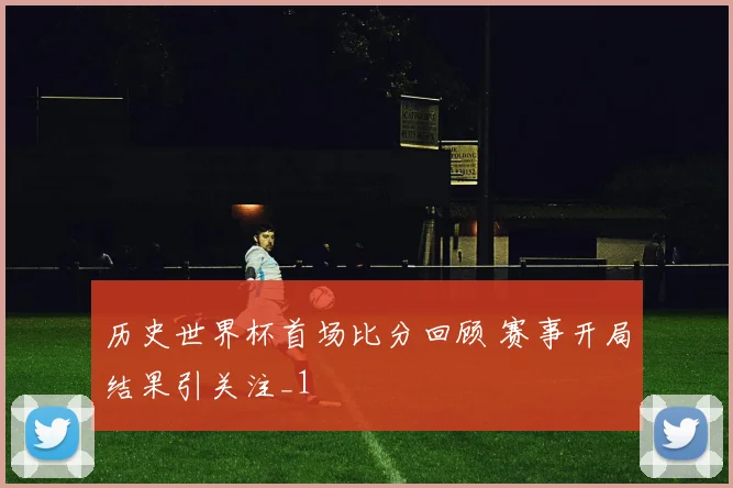历史世界杯首场比分回顾 赛事开局结果引关注_1