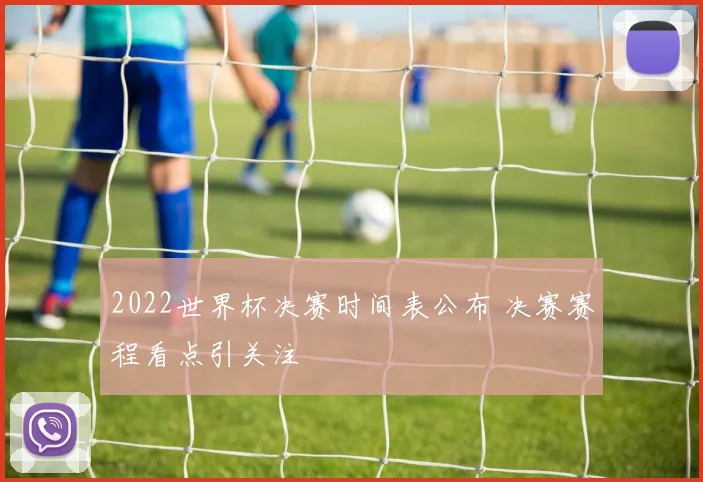 2022世界杯决赛时间表公布 决赛赛程看点引关注