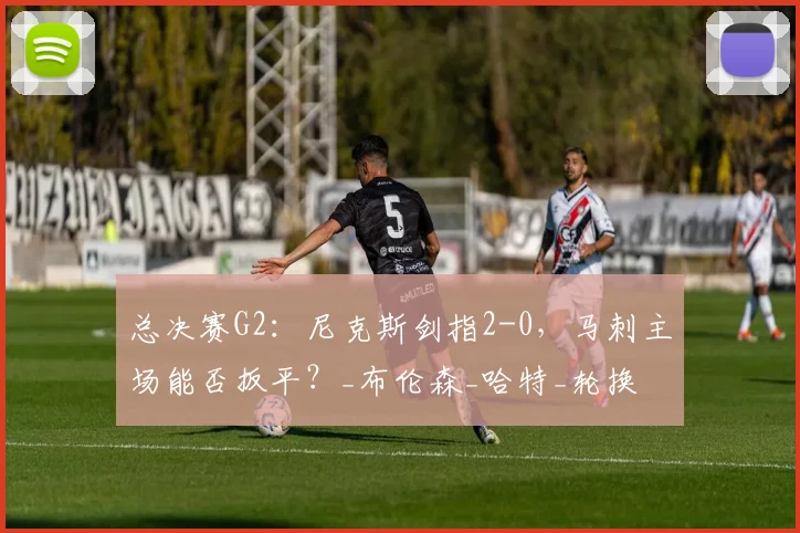 总决赛G2:尼克斯剑指2-0,马刺主场能否扳平?_布伦森_哈特_轮换