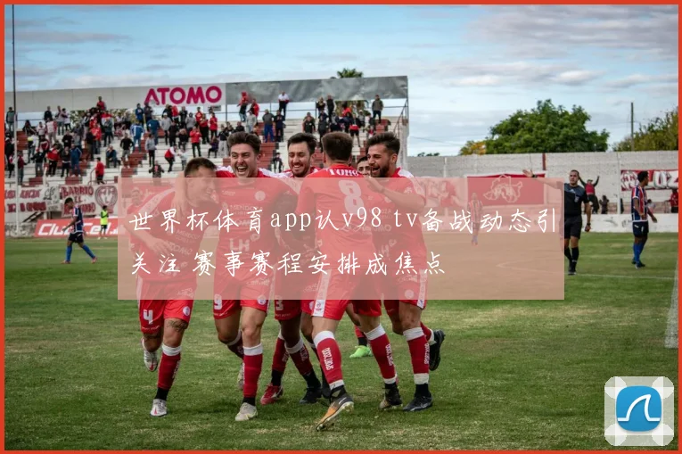 世界杯体育app认v98 tv备战动态引关注 赛事赛程安排成焦点